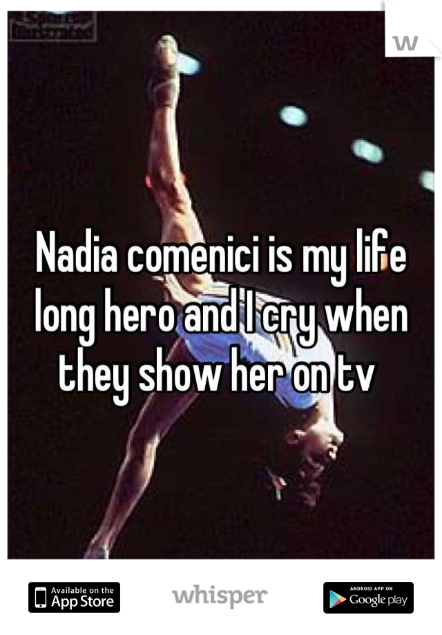 Nadia comenici is my life long hero and I cry when they show her on tv 