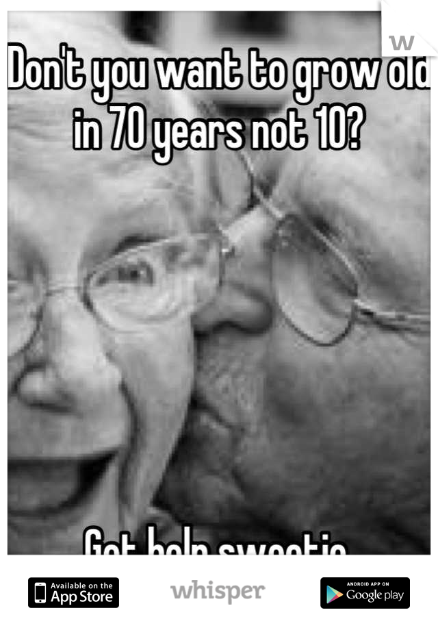 Don't you want to grow old in 70 years not 10? 






Get help sweetie.