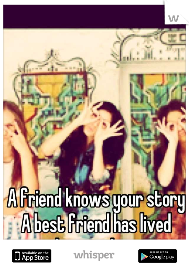 A friend knows your story
A best friend has lived them with you