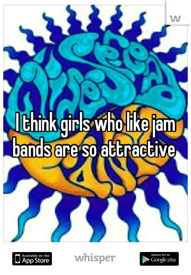 I think girls who like jam bands are so attractive 