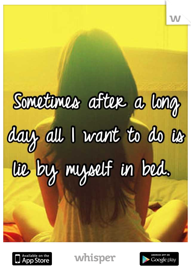 Sometimes after a long day all I want to do is lie by myself in bed. 