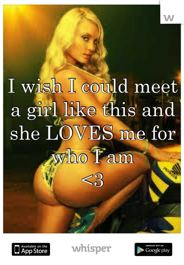 I wish I could meet a girl like this and she LOVES me for who I am
<3