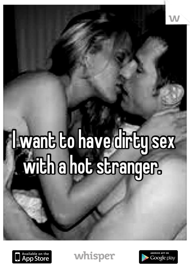 I want to have dirty sex with a hot stranger. 