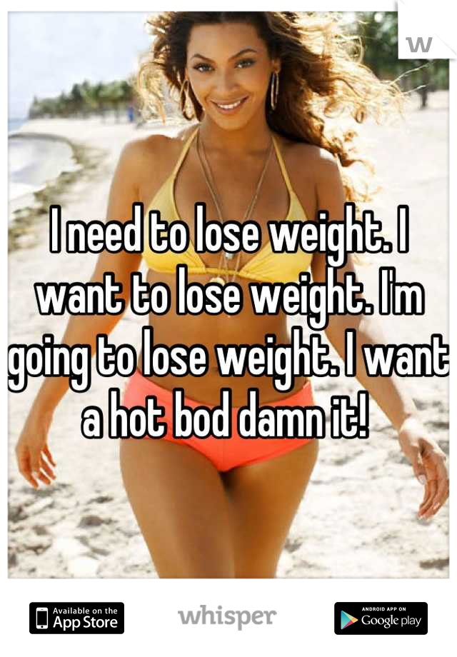 I need to lose weight. I want to lose weight. I'm going to lose weight. I want a hot bod damn it! 