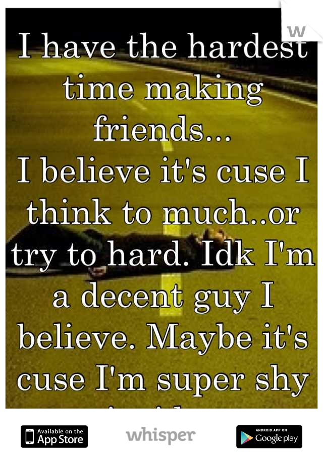 I have the hardest time making friends...
I believe it's cuse I think to much..or try to hard. Idk I'm a decent guy I believe. Maybe it's cuse I'm super shy inside..