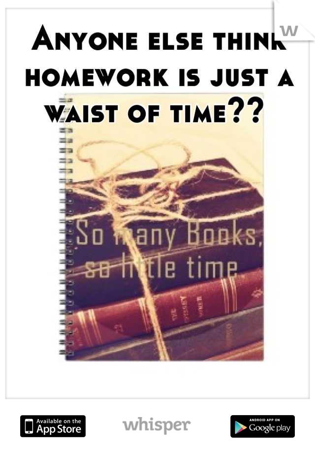 Anyone else think homework is just a waist of time?? 