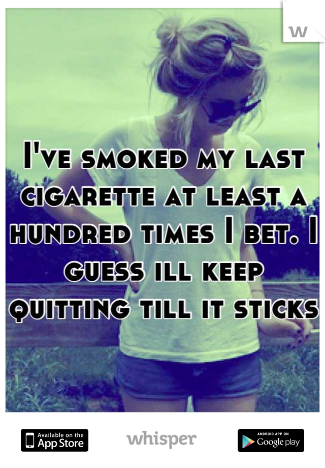 I've smoked my last cigarette at least a hundred times I bet. I guess ill keep quitting till it sticks