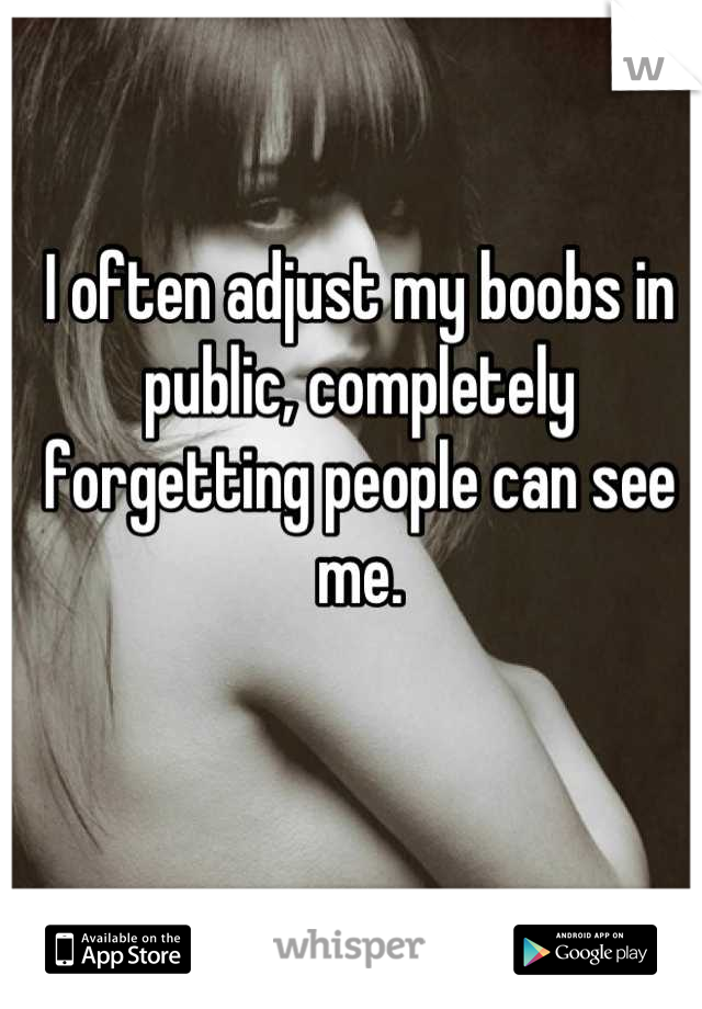 I often adjust my boobs in public, completely forgetting people can see me.