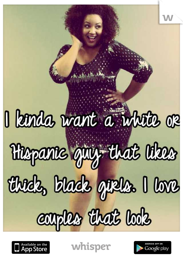 I kinda want a white or Hispanic guy that likes thick, black girls. I love couples that look different!