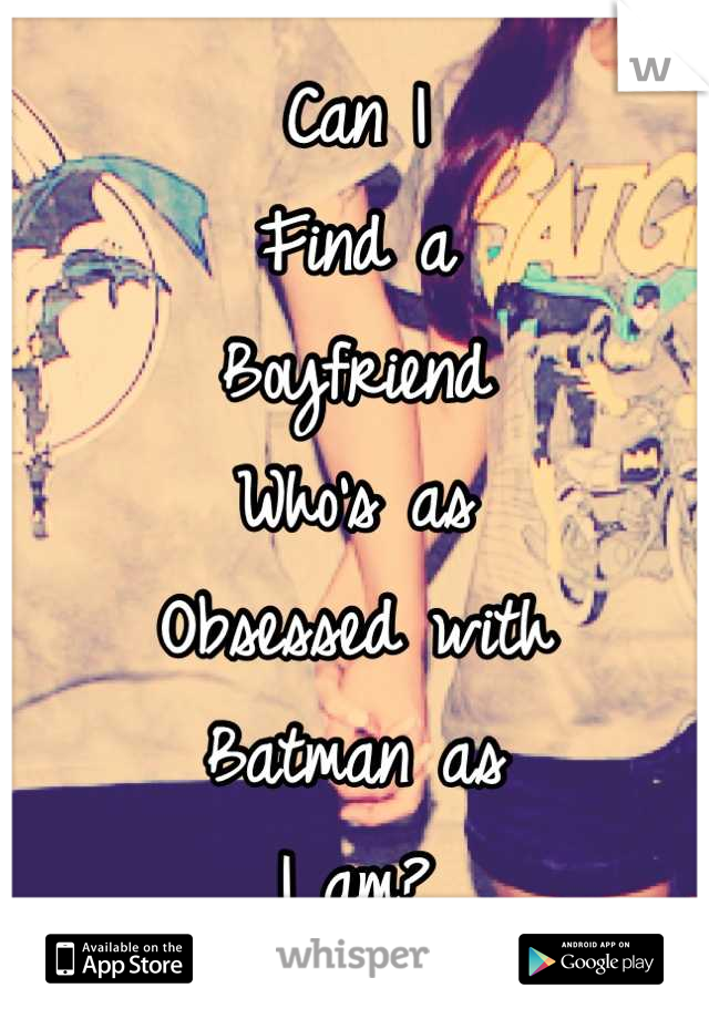Can I
Find a
Boyfriend
Who's as 
Obsessed with
Batman as 
I am?