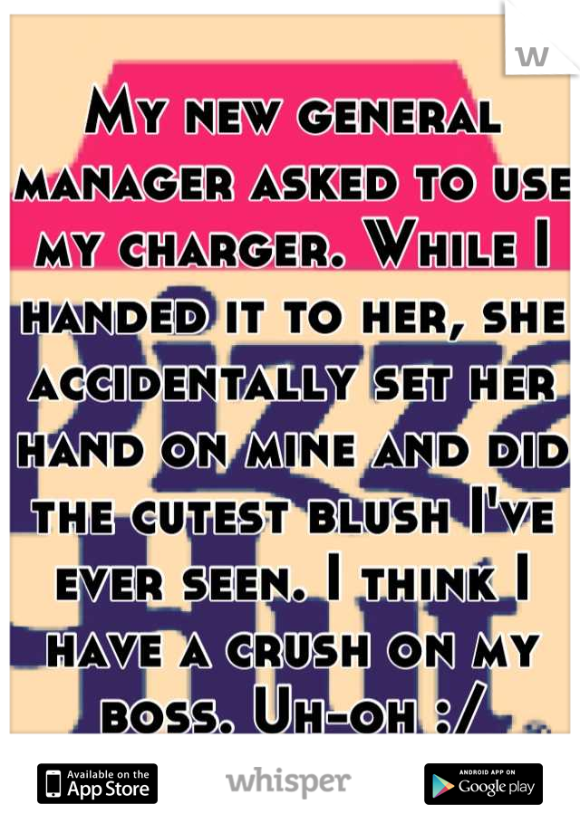 My new general manager asked to use my charger. While I handed it to her, she accidentally set her hand on mine and did the cutest blush I've ever seen. I think I have a crush on my boss. Uh-oh :/