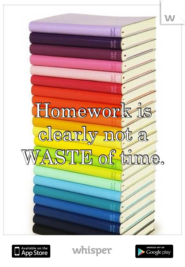Homework is clearly not a WASTE of time.