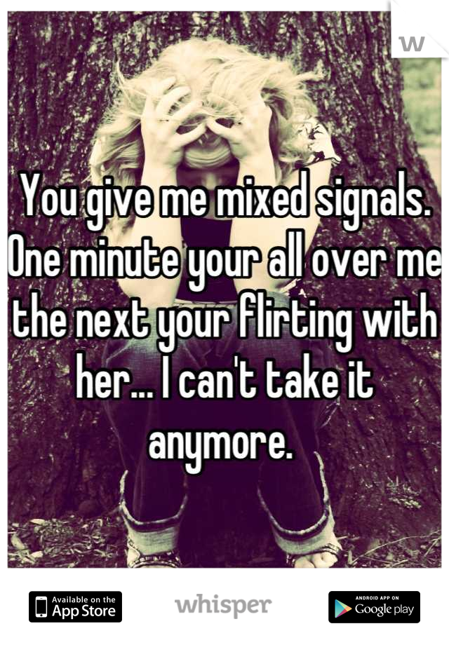 You give me mixed signals. One minute your all over me the next your flirting with her... I can't take it anymore. 