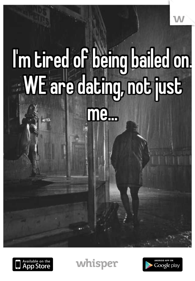 I'm tired of being bailed on. WE are dating, not just me...