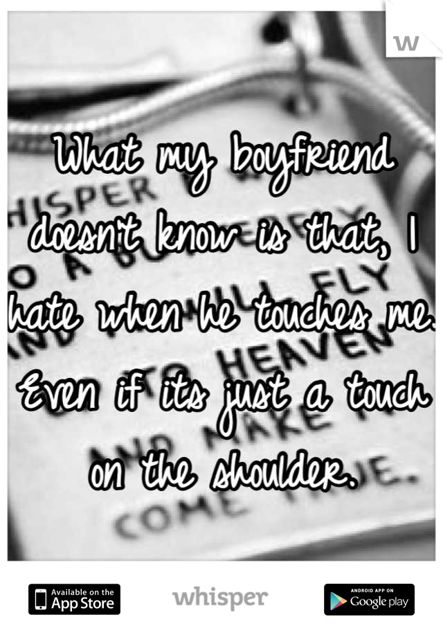 What my boyfriend doesn't know is that, I hate when he touches me. Even if its just a touch on the shoulder.