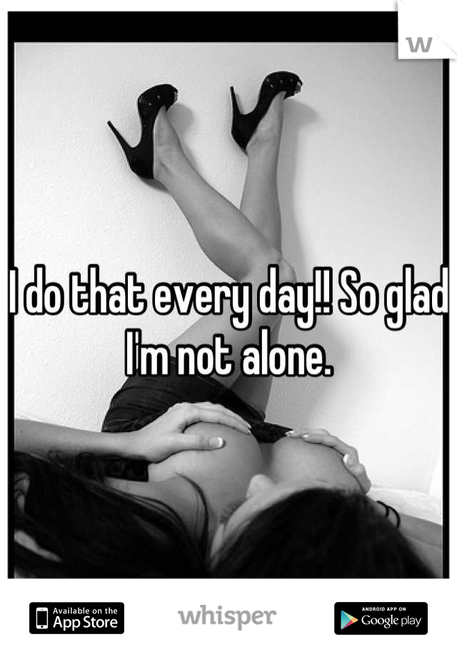I do that every day!! So glad I'm not alone.
