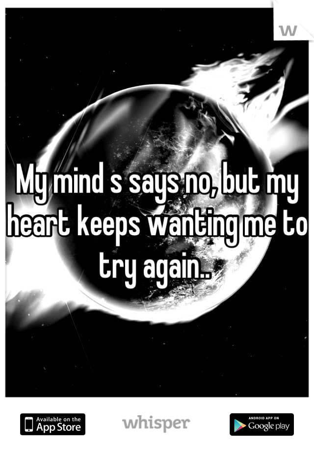 My mind s says no, but my heart keeps wanting me to try again.. 