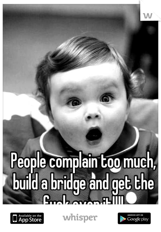 People complain too much, build a bridge and get the fuck over it!!!!