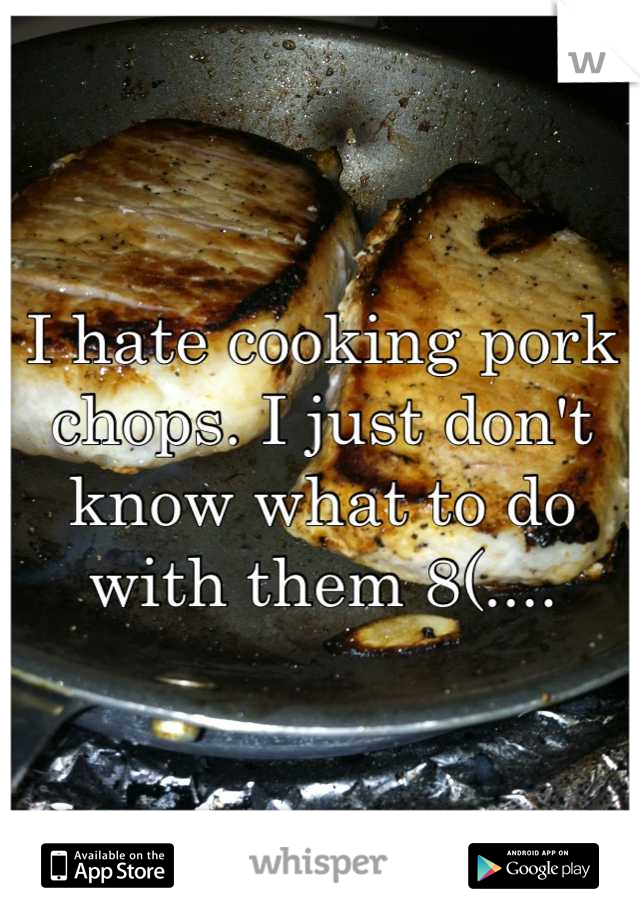 I hate cooking pork chops. I just don't know what to do with them 8(....