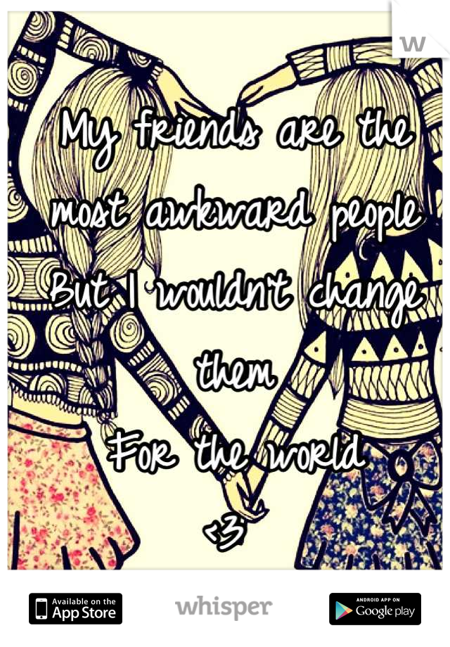 My friends are the most awkward people 
But I wouldn't change them
For the world 
<3 