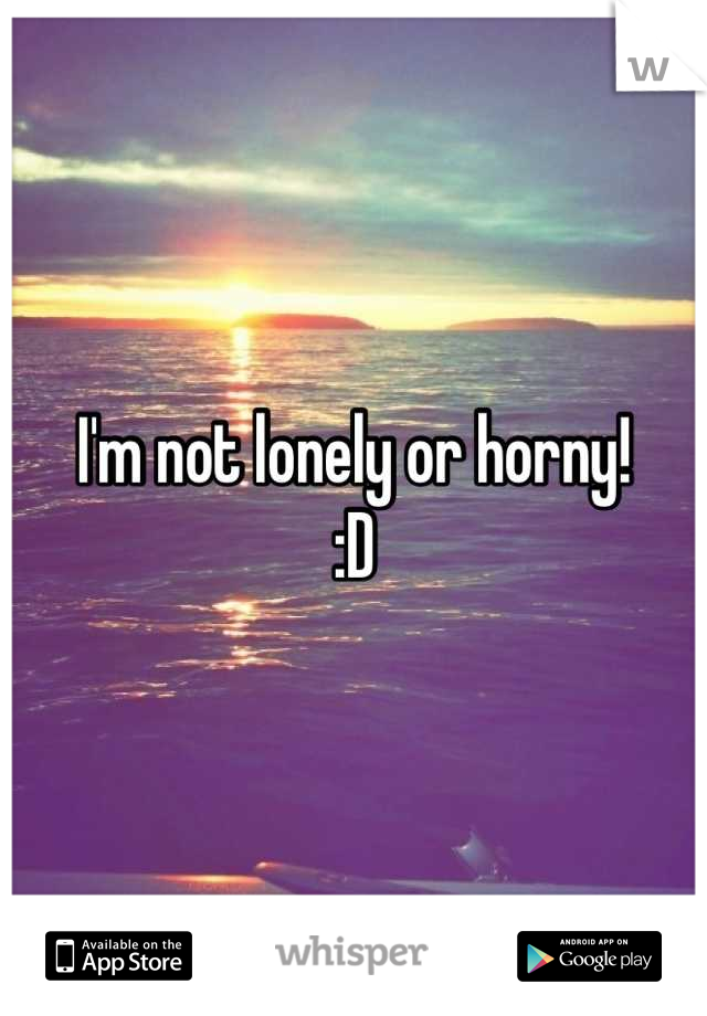 I'm not lonely or horny!
:D