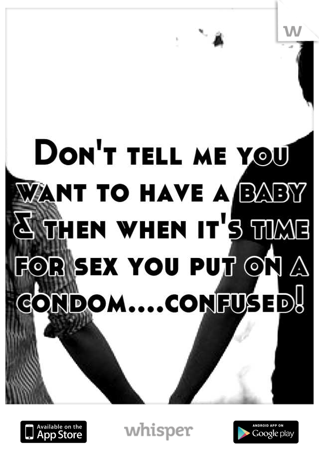 Don't tell me you want to have a baby & then when it's time for sex you put on a condom....confused!