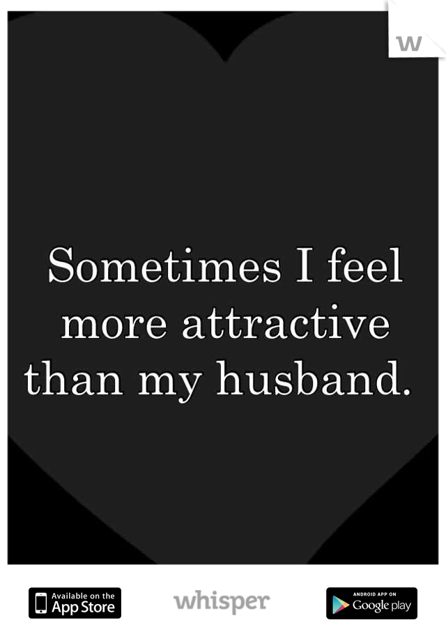 Sometimes I feel more attractive than my husband. 