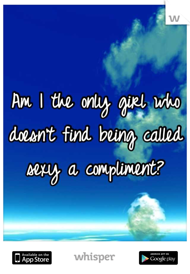Am I the only girl who doesn't find being called sexy a compliment?