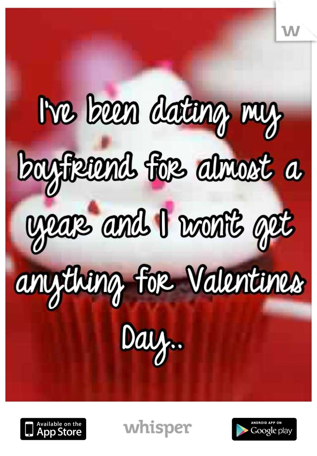 I've been dating my boyfriend for almost a year and I won't get anything for Valentines Day.. 