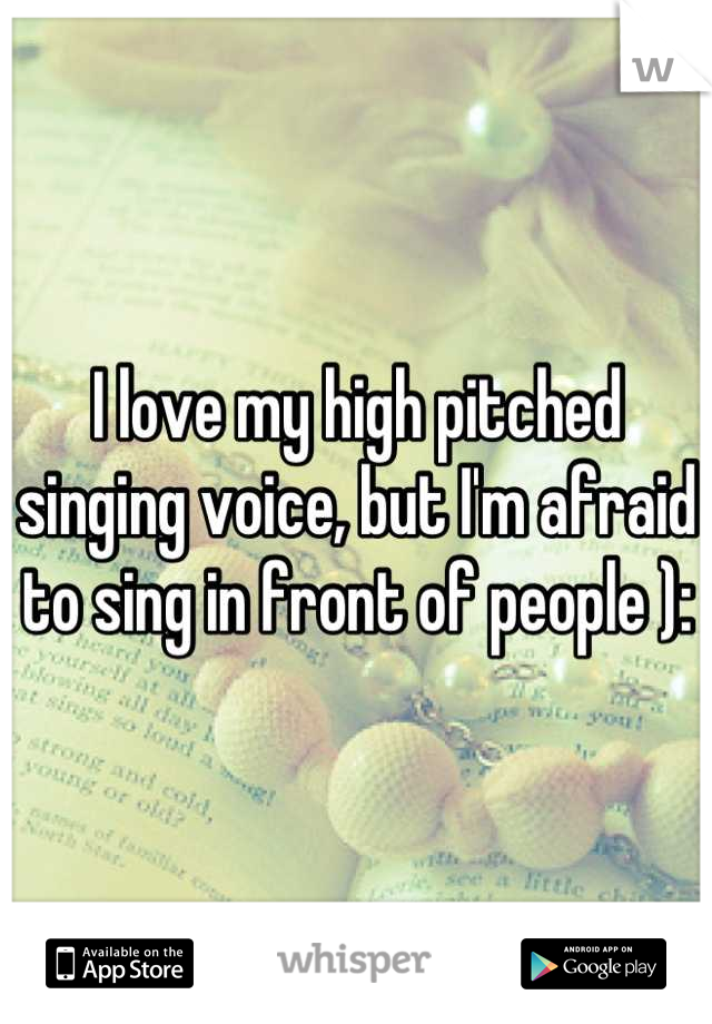 I love my high pitched singing voice, but I'm afraid to sing in front of people ):