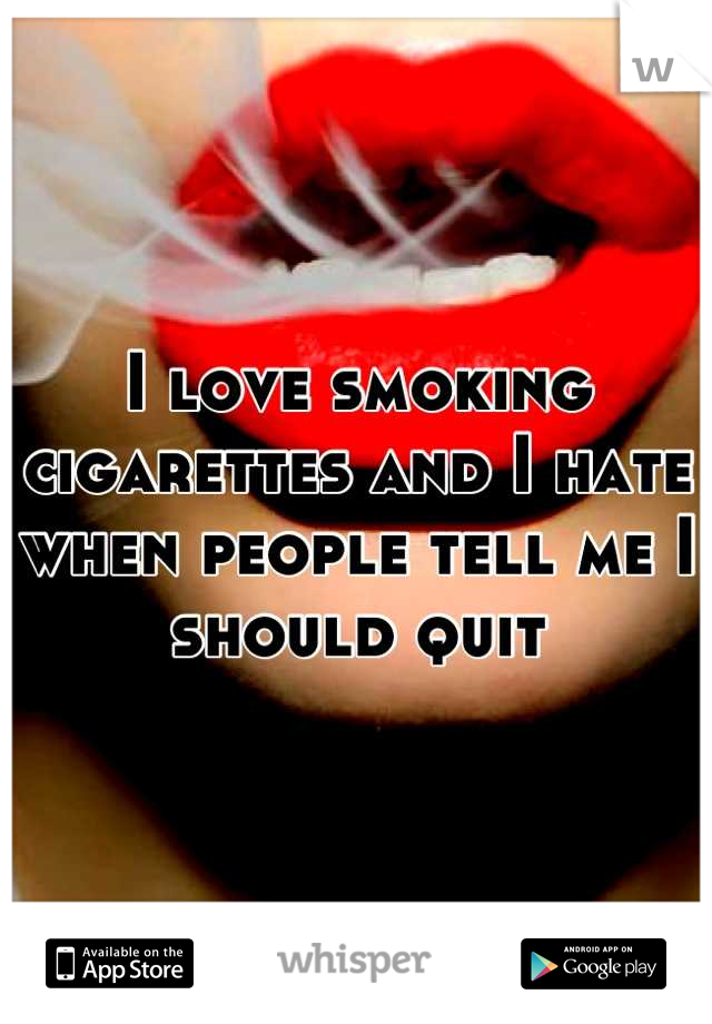 I love smoking cigarettes and I hate when people tell me I should quit