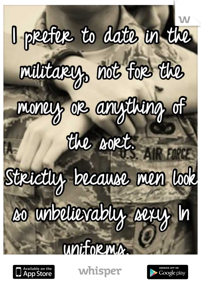 I prefer to date in the military, not for the money or anything of the sort. 
Strictly because men look so unbelievably sexy In uniforms. 