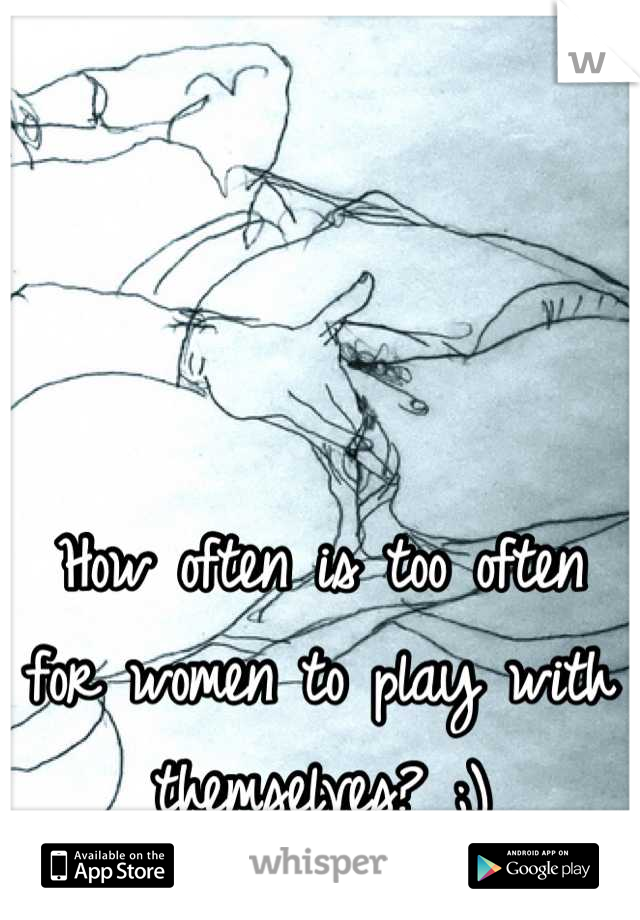 How often is too often for women to play with themselves? ;)