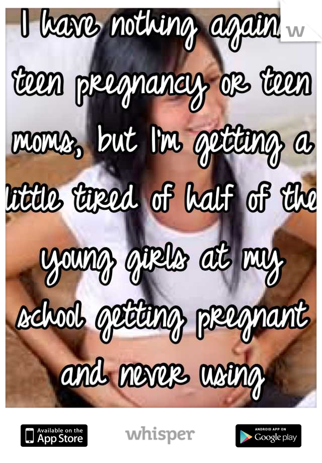 I have nothing against teen pregnancy or teen moms, but I'm getting a little tired of half of the young girls at my school getting pregnant and never using protection. 