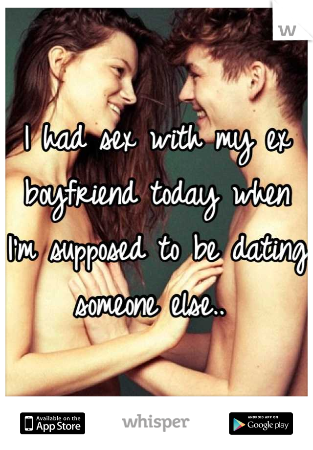 I had sex with my ex boyfriend today when I'm supposed to be dating someone else.. 
