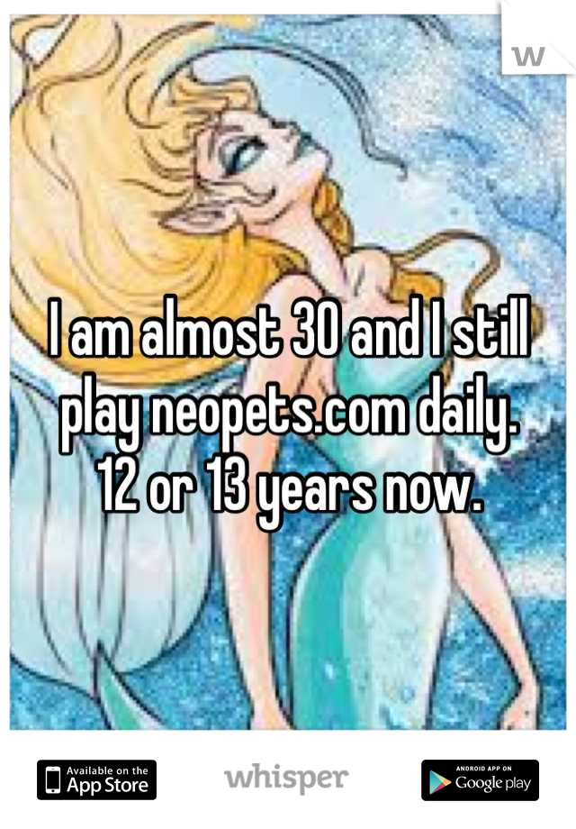 I am almost 30 and I still play neopets.com daily.
12 or 13 years now.