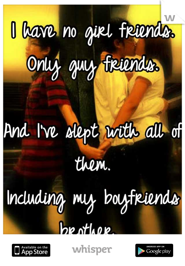 I have no girl friends. Only guy friends. 

And I've slept with all of them. 
Including my boyfriends brother. 