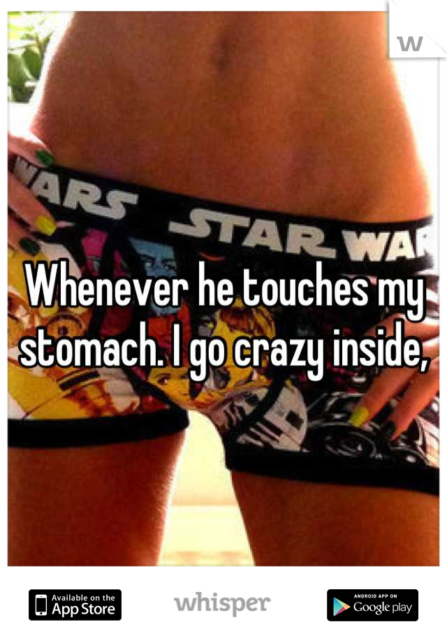 Whenever he touches my stomach. I go crazy inside,