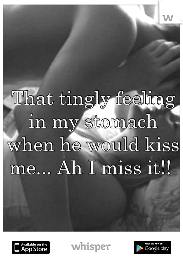 That tingly feeling in my stomach when he would kiss me... Ah I miss it!! 