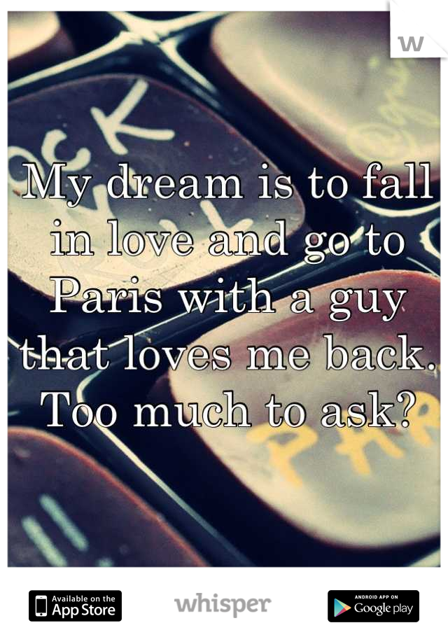 My dream is to fall in love and go to Paris with a guy that loves me back. Too much to ask?