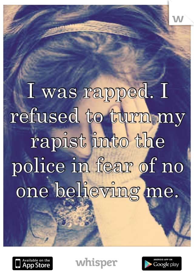 I was rapped. I refused to turn my rapist into the police in fear of no one believing me.