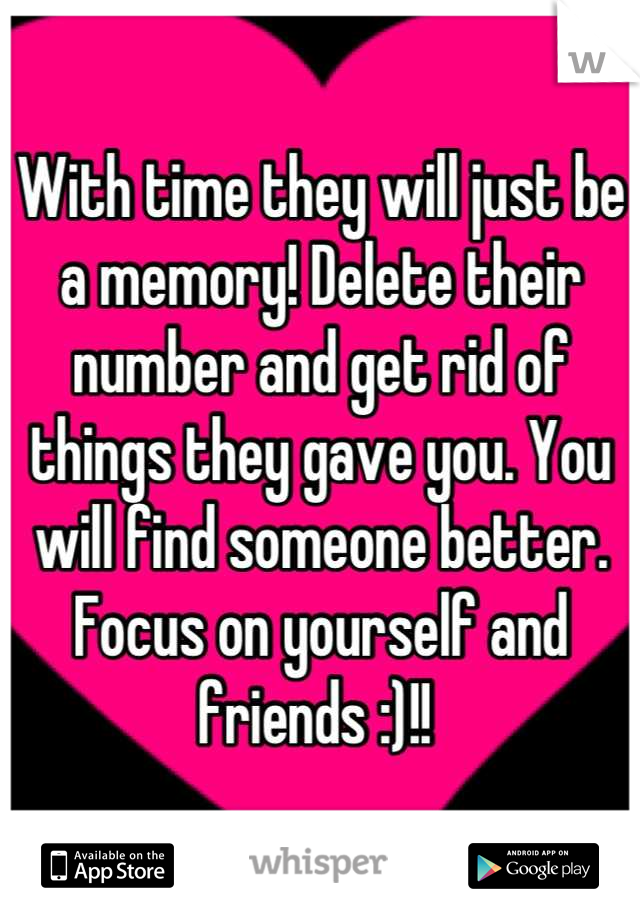 With time they will just be a memory! Delete their number and get rid of things they gave you. You will find someone better. Focus on yourself and friends :)!! 