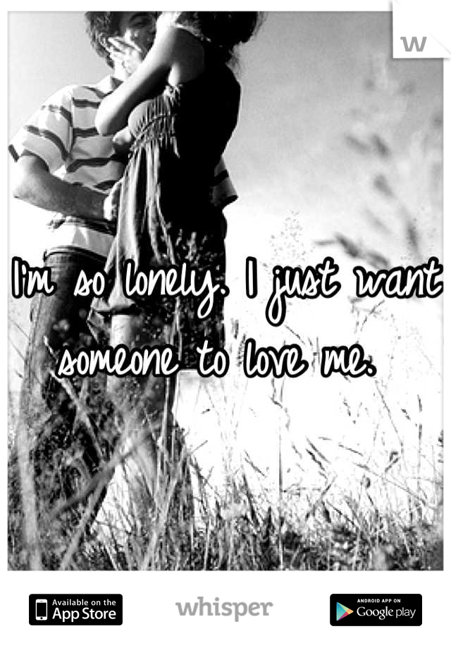 I'm so lonely. I just want someone to love me. 