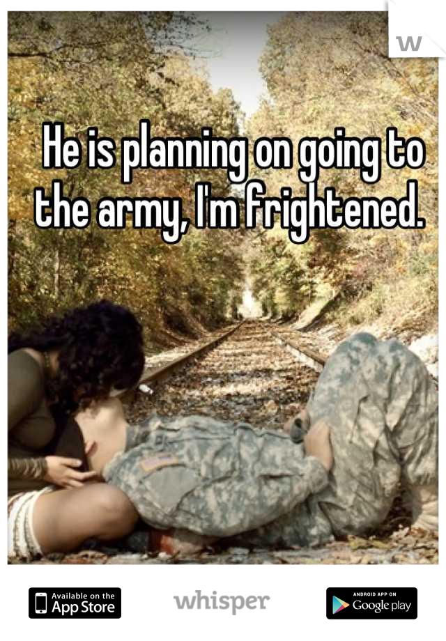He is planning on going to the army, I'm frightened. 