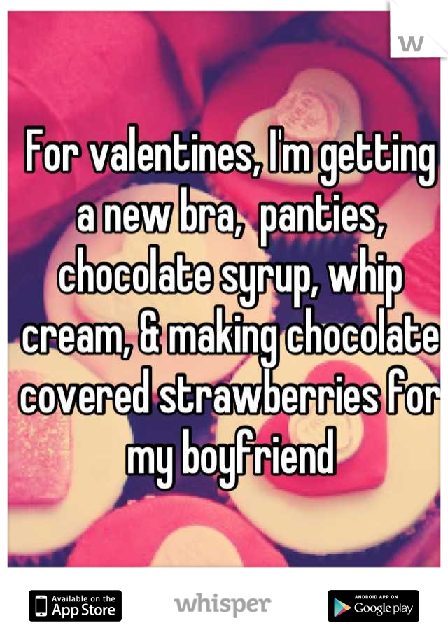 For valentines, I'm getting a new bra,  panties, chocolate syrup, whip cream, & making chocolate covered strawberries for my boyfriend