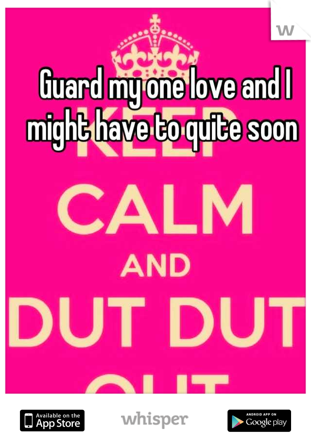 Guard my one love and I might have to quite soon 