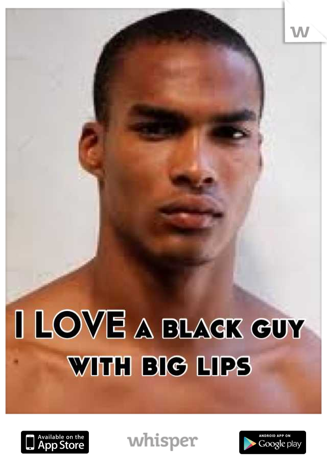 I LOVE a black guy with big lips