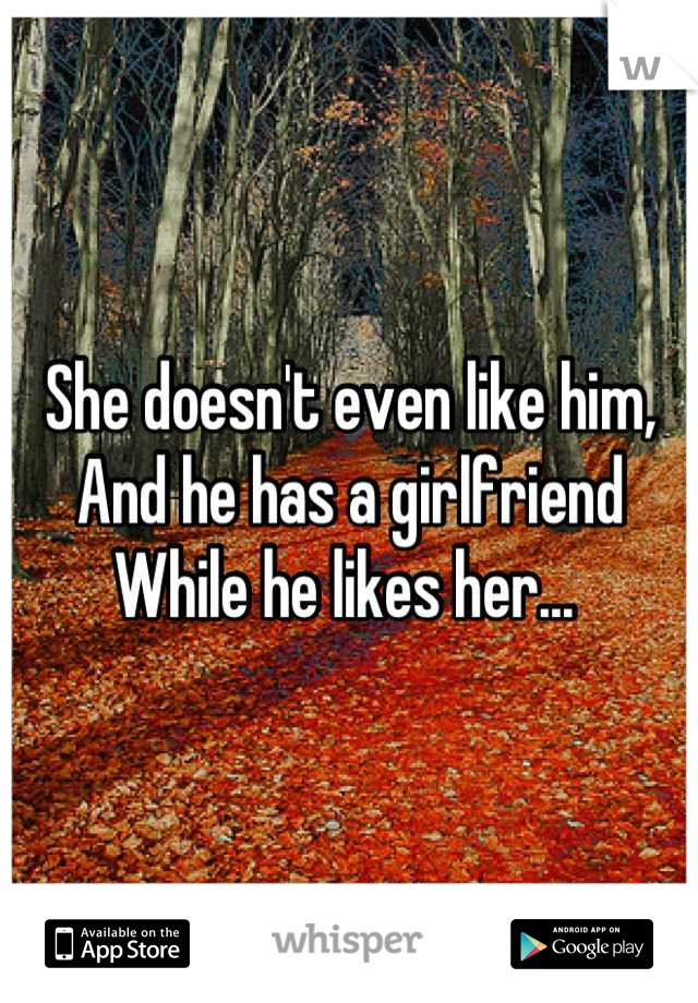 She doesn't even like him,
And he has a girlfriend 
While he likes her... 
