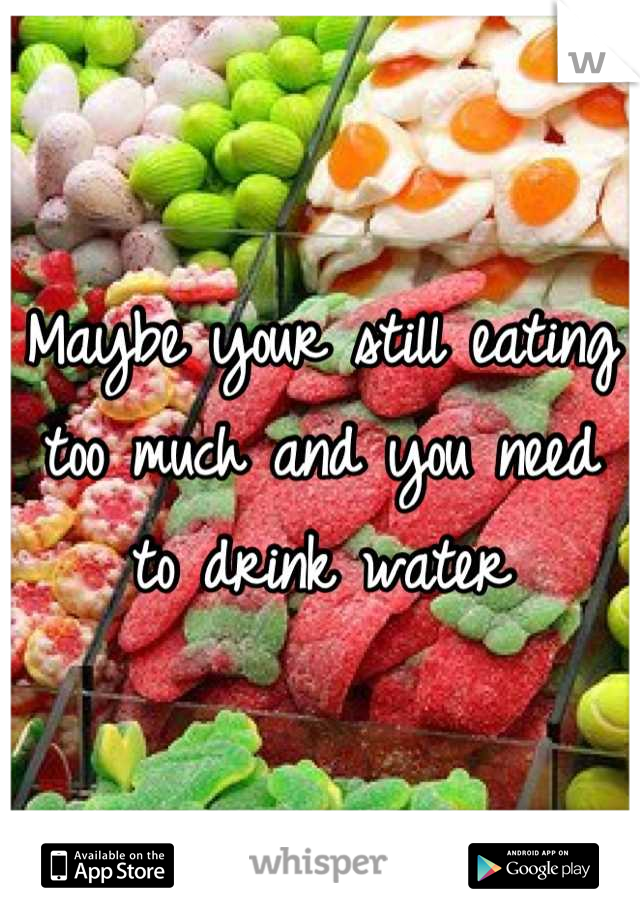 Maybe your still eating too much and you need to drink water