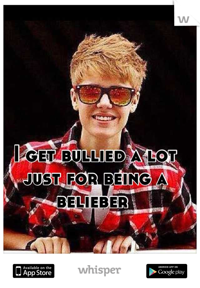 I get bullied a lot just for being a belieber 